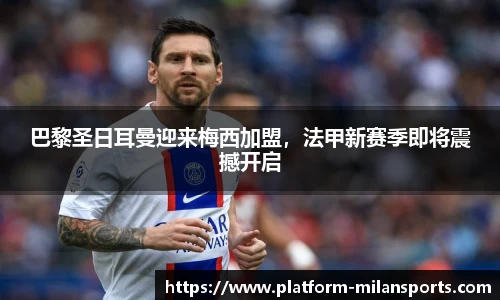 巴黎圣日耳曼迎来梅西加盟，法甲新赛季即将震撼开启