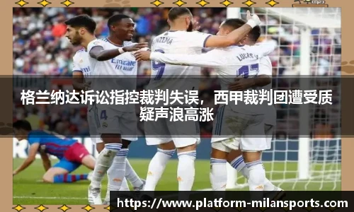 格兰纳达诉讼指控裁判失误,西甲裁判团遭受质疑声浪高涨