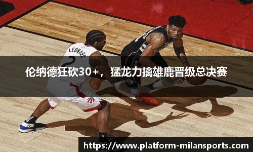 伦纳德狂砍30+，猛龙力擒雄鹿晋级总决赛