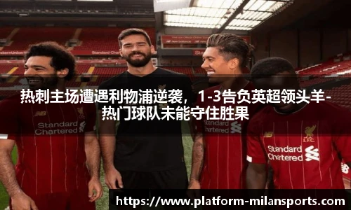 热刺主场遭遇利物浦逆袭,1-3告负英超领头羊-热门球队未能守住胜果