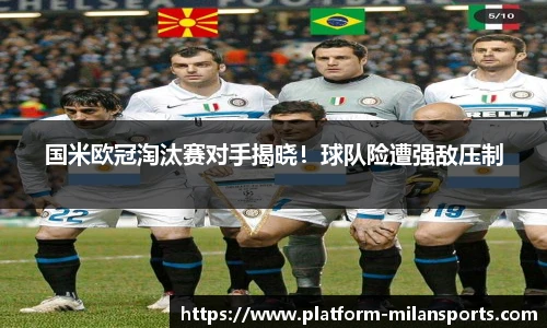 国米欧冠淘汰赛对手揭晓！球队险遭强敌压制