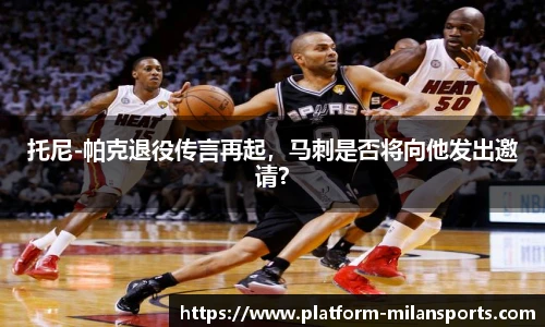 托尼-帕克退役传言再起,马刺是否将向他发出邀请?