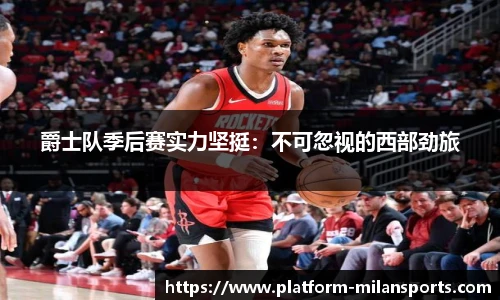 爵士队季后赛实力坚挺:不可忽视的西部劲旅