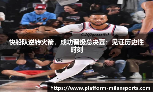 快船队逆转火箭，成功晋级总决赛：见证历史性时刻