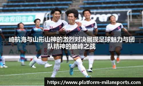 崎航海与山形山神的激烈对决展现足球魅力与团队精神的巅峰之战