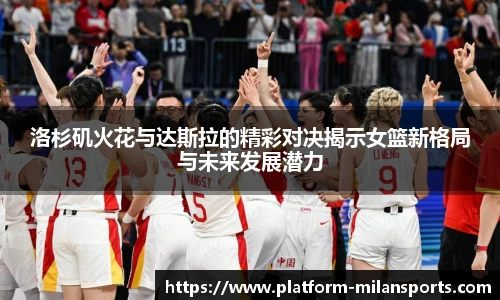 洛杉矶火花与达斯拉的精彩对决揭示女篮新格局与未来发展潜力
