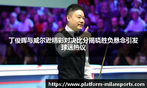 丁俊晖与威尔逊精彩对决比分揭晓胜负悬念引发球迷热议