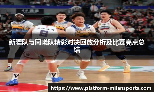 新疆队与同曦队精彩对决回放分析及比赛亮点总结