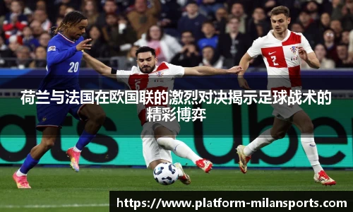 荷兰与法国在欧国联的激烈对决揭示足球战术的精彩博弈