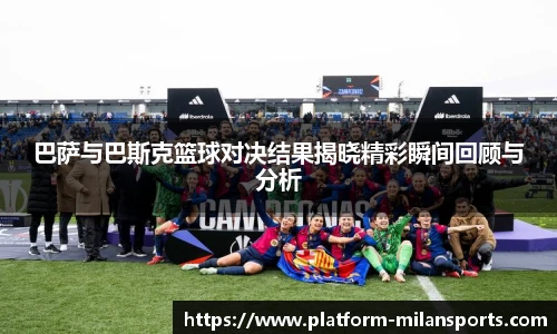 巴萨与巴斯克篮球对决结果揭晓精彩瞬间回顾与分析