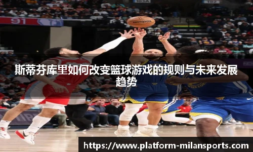 斯蒂芬库里如何改变篮球游戏的规则与未来发展趋势