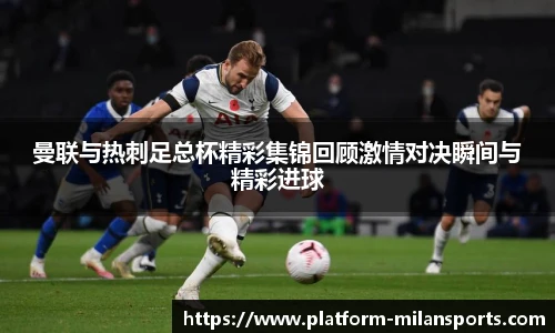 曼联与热刺足总杯精彩集锦回顾激情对决瞬间与精彩进球