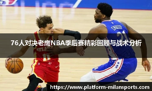 76人对决老鹰NBA季后赛精彩回顾与战术分析