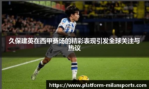 久保建英在西甲赛场的精彩表现引发全球关注与热议
