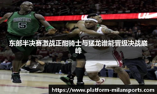 东部半决赛激战正酣骑士与猛龙谁能晋级决战巅峰