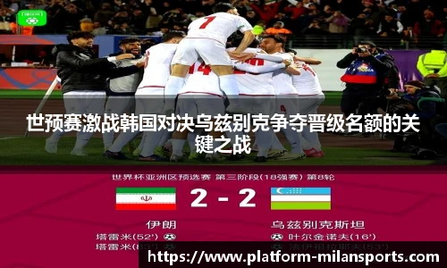 世预赛激战韩国对决乌兹别克争夺晋级名额的关键之战