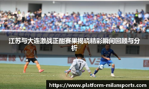 江苏与大连激战正酣赛果揭晓精彩瞬间回顾与分析